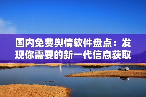 國內(nèi)免費(fèi)輿情軟件盤點(diǎn)：發(fā)現(xiàn)你需要的新一代信息獲取工具