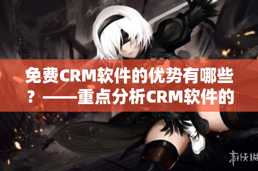 免費(fèi)CRM軟件的優(yōu)勢有哪些？——重點(diǎn)分析CRM軟件的優(yōu)點(diǎn)