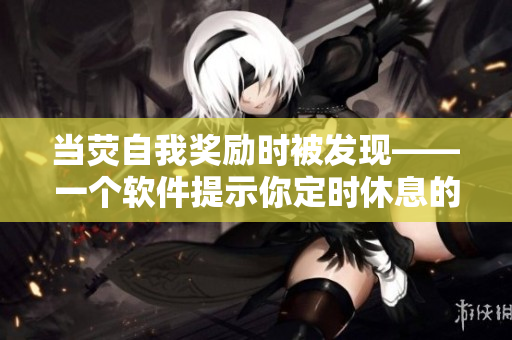 當(dāng)熒自我獎(jiǎng)勵(lì)時(shí)被發(fā)現(xiàn)——一個(gè)軟件提示你定時(shí)休息的故事