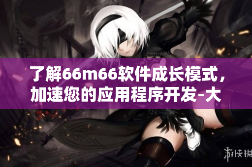 了解66m66軟件成長模式，加速您的應(yīng)用程序開發(fā)-大陸4