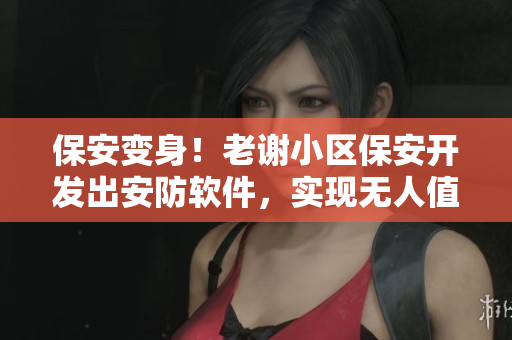 保安變身！老謝小區(qū)保安開發(fā)出安防軟件，實(shí)現(xiàn)無人值守！