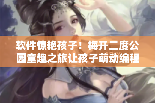 軟件驚艷孩子！梅開二度公園童趣之旅讓孩子萌動(dòng)編程興趣