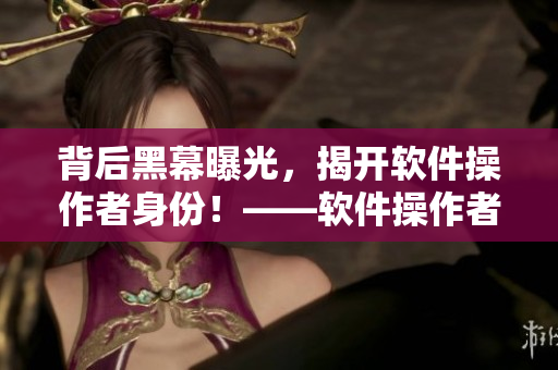 背后黑幕曝光，揭開軟件操作者身份！——軟件操作者的黑料合集
