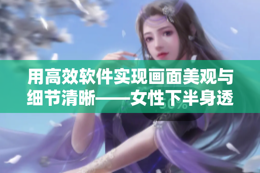 用高效軟件實(shí)現(xiàn)畫面美觀與細(xì)節(jié)清晰——女性下半身透明高清圖片處理技巧分享