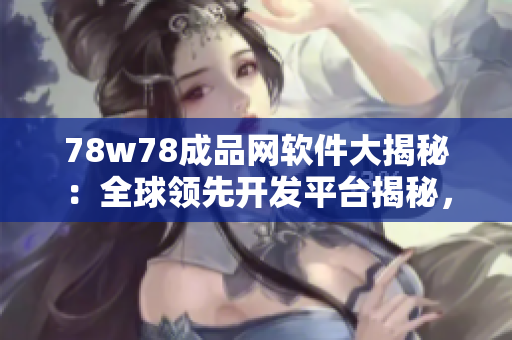78w78成品網(wǎng)軟件大揭秘：全球領(lǐng)先開發(fā)平臺(tái)揭秘，輕松打造高質(zhì)量應(yīng)用！