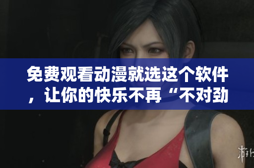 免費(fèi)觀看動漫就選這個軟件，讓你的快樂不再“不對勁”！