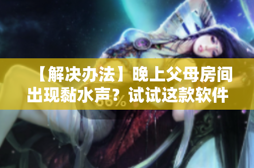 【解決辦法】晚上父母房間出現(xiàn)黏水聲？試試這款軟件解決問題！