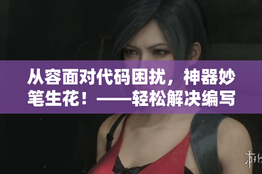 從容面對代碼困擾，神器妙筆生花！——輕松解決編寫難題的5款軟件工具