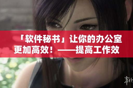 「軟件秘書」讓你的辦公室更加高效！——提高工作效率的辦公室軟件推薦