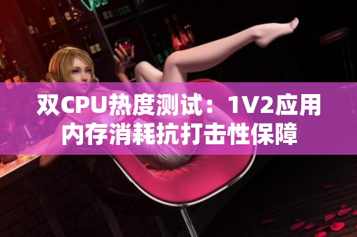 雙CPU熱度測試：1V2應(yīng)用內(nèi)存消耗抗打擊性保障