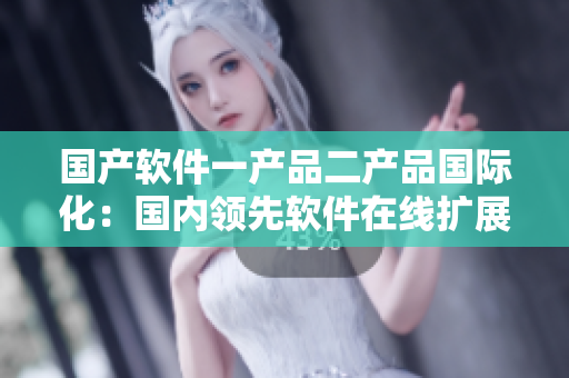 國產(chǎn)軟件一產(chǎn)品二產(chǎn)品國際化：國內(nèi)領(lǐng)先軟件在線擴(kuò)展