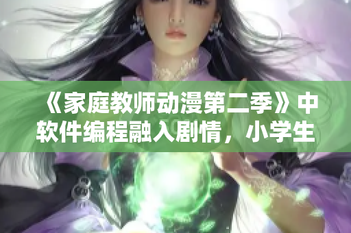 《家庭教師動漫第二季》中軟件編程融入劇情，小學(xué)生們探索科技新世界
