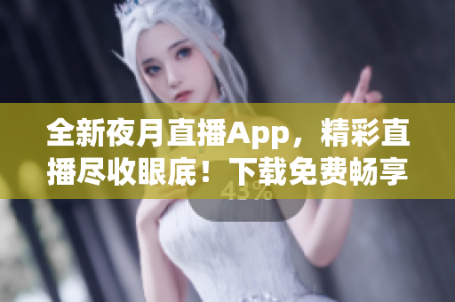 全新夜月直播App，精彩直播盡收眼底！下載免費暢享多元化直播內(nèi)容。