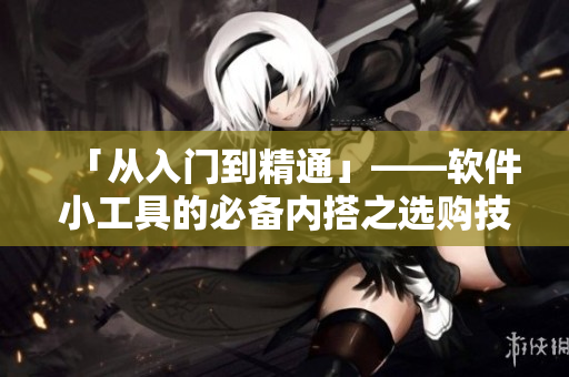 「從入門到精通」——軟件小工具的必備內(nèi)搭之選購技巧
