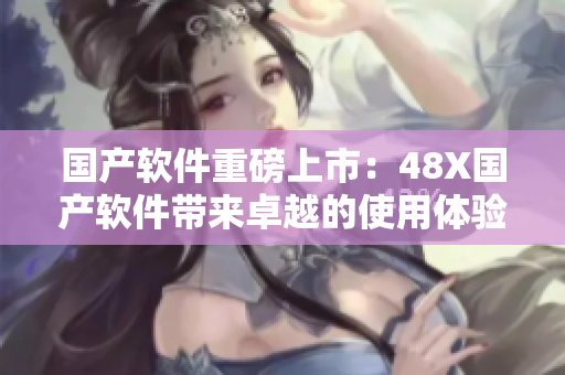 國產(chǎn)軟件重磅上市：48X國產(chǎn)軟件帶來卓越的使用體驗