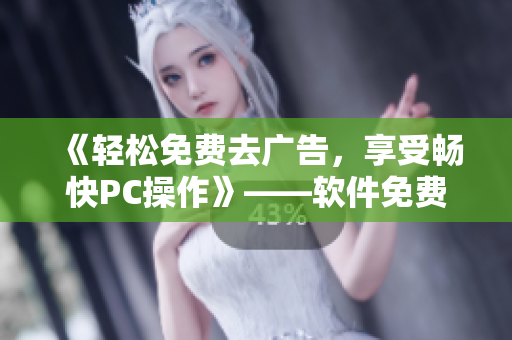 《輕松免費去廣告，享受暢快PC操作》——軟件免費版推薦