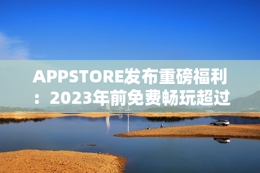 APPSTORE發(fā)布重磅福利：2023年前免費(fèi)暢玩超過(guò)萬(wàn)款軟件！