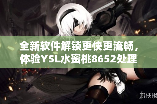 全新軟件解鎖更快更流暢，體驗YSL水蜜桃8652處理器的頂級性能