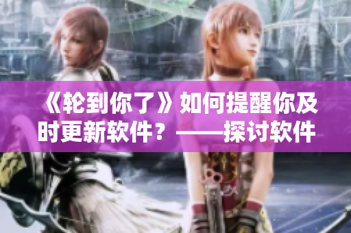 《輪到你了》如何提醒你及時(shí)更新軟件？——探討軟件更新的必要性及推薦策略