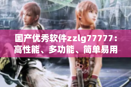 國產(chǎn)優(yōu)秀軟件zzlg77777：高性能、多功能、簡單易用