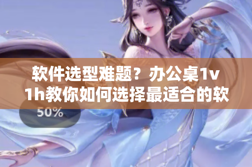 軟件選型難題？辦公桌1v1h教你如何選擇最適合的軟件