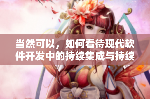 當(dāng)然可以，如何看待現(xiàn)代軟件開發(fā)中的持續(xù)集成與持續(xù)交付的重要性？