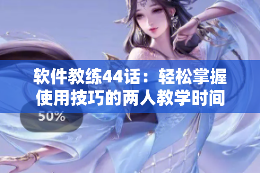 軟件教練44話：輕松掌握使用技巧的兩人教學(xué)時(shí)間