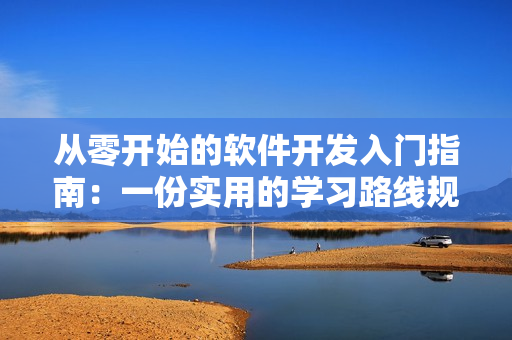從零開始的軟件開發(fā)入門指南：一份實(shí)用的學(xué)習(xí)路線規(guī)劃