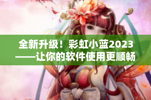 全新升級！彩虹小藍(lán)2023——讓你的軟件使用更順暢