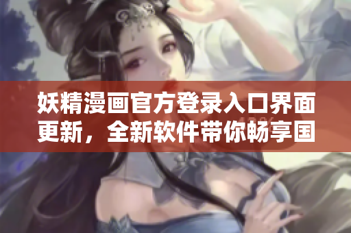 妖精漫畫官方登錄入口界面更新，全新軟件帶你暢享國漫世界