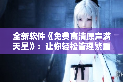 全新軟件《免費(fèi)高清原聲滿天星》：讓你輕松管理繁重的工作！