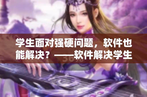 學(xué)生面對強(qiáng)硬問題，軟件也能解決？——軟件解決學(xué)生難題