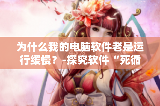 為什么我的電腦軟件老是運(yùn)行緩慢？-探究軟件“死循環(huán)”問(wèn)題