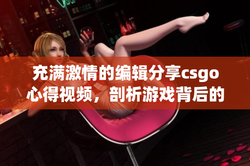 充滿激情的編輯分享csgo心得視頻，剖析游戲背后的軟件技術(shù)