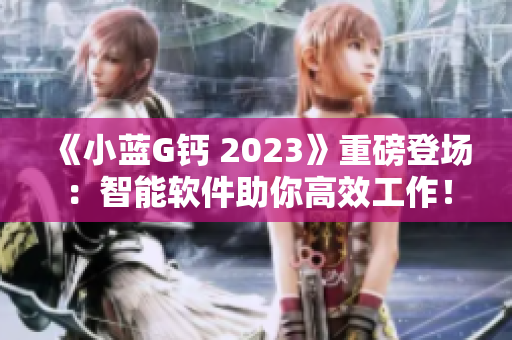 《小藍(lán)G鈣 2023》重磅登場：智能軟件助你高效工作！
