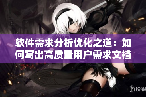 軟件需求分析優(yōu)化之道：如何寫出高質(zhì)量用戶需求文檔