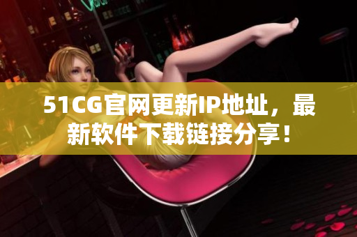 51CG官網(wǎng)更新IP地址，最新軟件下載鏈接分享！