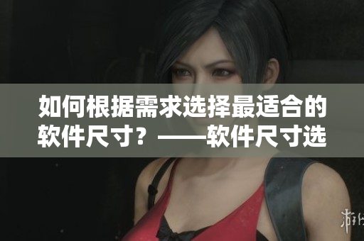 如何根據(jù)需求選擇最適合的軟件尺寸？——軟件尺寸選擇指南