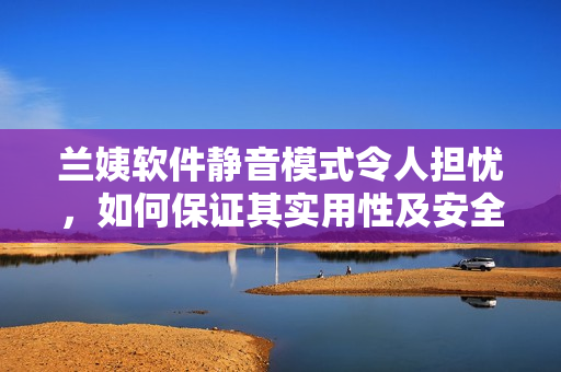 蘭姨軟件靜音模式令人擔(dān)憂，如何保證其實(shí)用性及安全性？