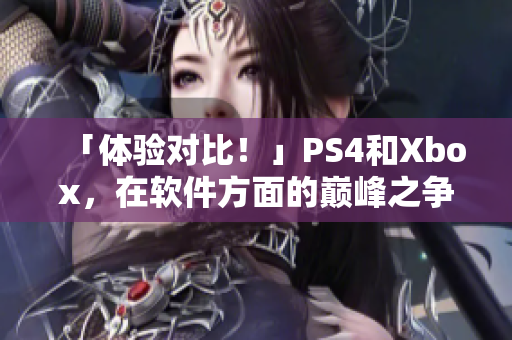 「體驗(yàn)對比！」PS4和Xbox，在軟件方面的巔峰之爭！