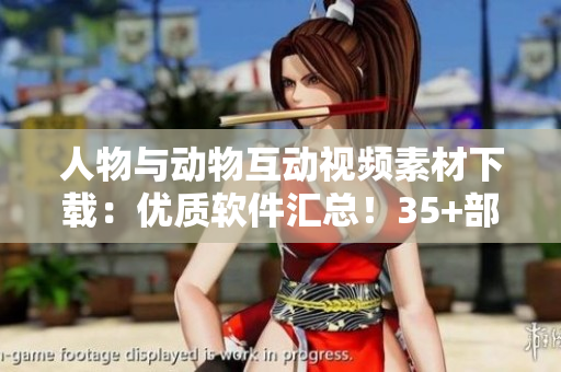 人物與動(dòng)物互動(dòng)視頻素材下載：優(yōu)質(zhì)軟件匯總！35+部高清視頻任你選！