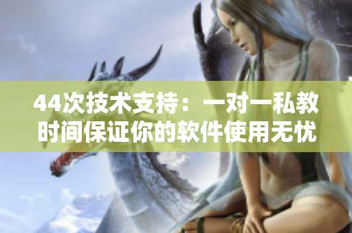 44次技術(shù)支持：一對一私教時(shí)間保證你的軟件使用無憂