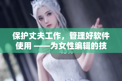 保護(hù)丈夫工作，管理好軟件使用 ——為女性編輯的技能提升攻略