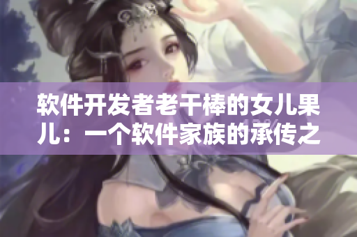 軟件開發(fā)者老干棒的女兒果兒：一個(gè)軟件家族的承傳之路
