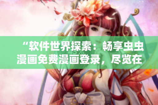 “軟件世界探索：暢享蟲蟲漫畫免費(fèi)漫畫登錄，盡覽在線樂趣”