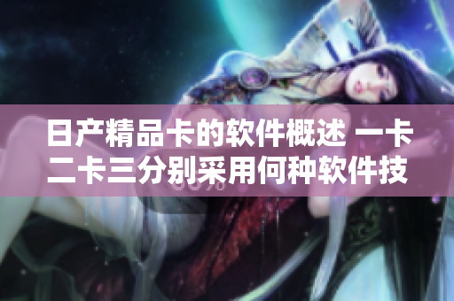 日產(chǎn)精品卡的軟件概述 一卡二卡三分別采用何種軟件技術(shù)？