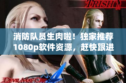 消防隊(duì)員生肉啦！獨(dú)家推薦1080p軟件資源，趕快跟進(jìn)！