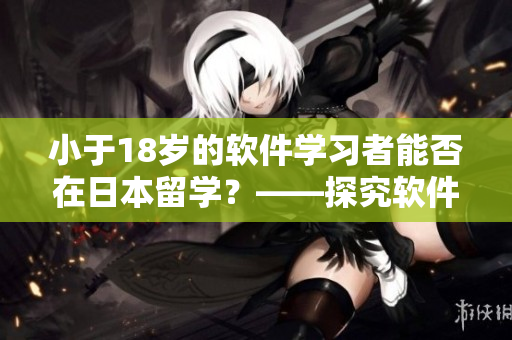小于18歲的軟件學(xué)習(xí)者能否在日本留學(xué)？——探究軟件留學(xué)相關(guān)政策