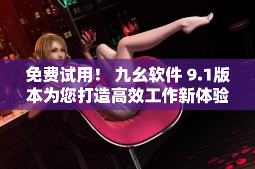 免費(fèi)試用！ 九幺軟件 9.1版本為您打造高效工作新體驗(yàn)