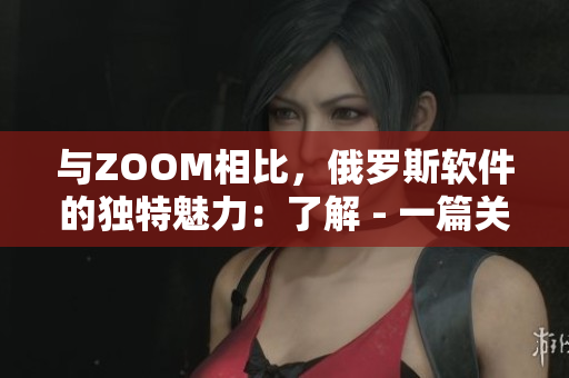 與ZOOM相比，俄羅斯軟件的獨(dú)特魅力：了解 - 一篇關(guān)于俄羅斯軟件的文章